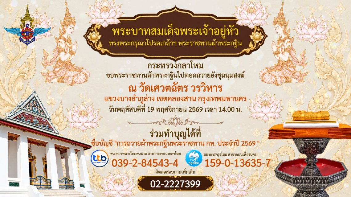 กระทรวงกลาโหม ขอเชิญชวนพุทธศาสนิกชนผู้มีจิตศรัทธาร่วมบริจาคทุนทรัพย์โดยเสด็จ พระราชกุศลพิธีถวายผ้าพระกฐินพระราชทานของกระทรวงกลาโหม ประจำปี ๒๕๖๙ ณ วัดเศวตฉัตร วรวิหาร แขวงบางลำภูล่าง เขตคลองสาน กรุงเทพมหานคร ในวันพฤหัสบดี ที่ ๑๙ พฤศจิกายน ๒๕๖๙ เวลา ๑๔.๐๐ น — ภาพที่ 2